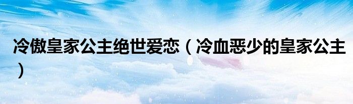 冷傲皇家公主绝世爱恋（冷血恶少的皇家公主）