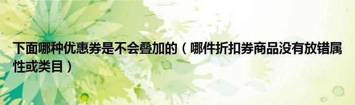 下面哪种优惠券是不会叠加的（哪件折扣券商品没有放错属性或类目）