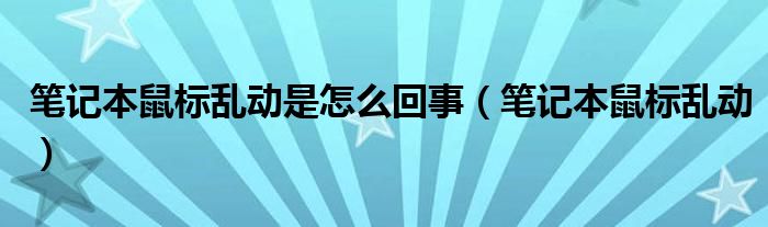 笔记本鼠标乱动是怎么回事（笔记本鼠标乱动）