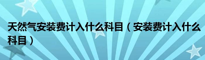 天然气安装费计入什么科目（安装费计入什么科目）