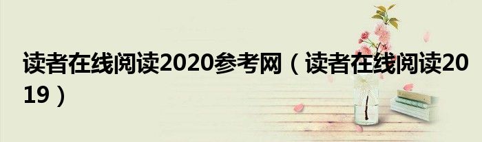 读者在线阅读2020参考网（读者在线阅读2019）