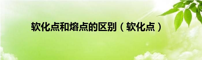 软化点和熔点的区别（软化点）