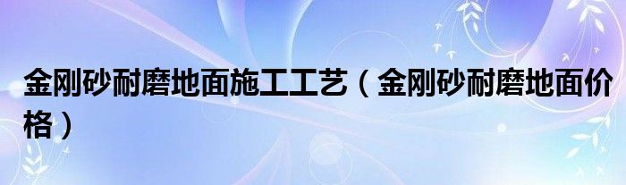 金刚砂耐磨地面施工工艺（金刚砂耐磨地面价格）