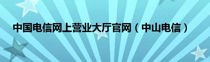 中国电信网上营业大厅官网（中山电信）