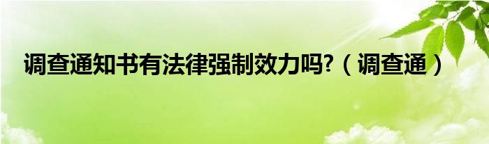 调查通知书有法律强制效力吗?（调查通）