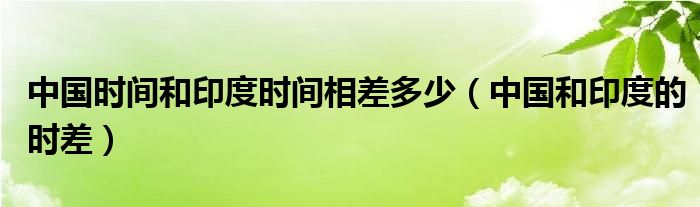 中国时间和印度时间相差多少（中国和印度的时差）