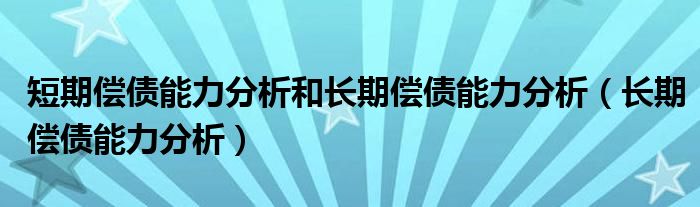 短期偿债能力分析和长期偿债能力分析（长期偿债能力分析）