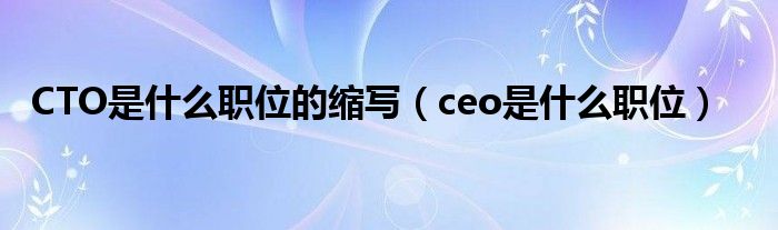 CTO是什么职位的缩写（ceo是什么职位）