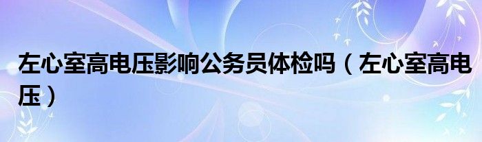 左心室高电压影响公务员体检吗（左心室高电压）