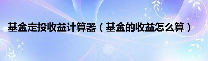 基金定投收益计算器（基金的收益怎么算）