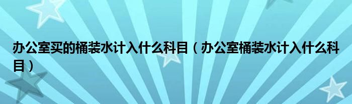 办公室买的桶装水计入什么科目（办公室桶装水计入什么科目）