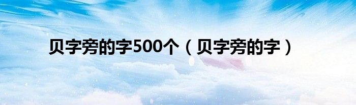 贝字旁的字500个（贝字旁的字）