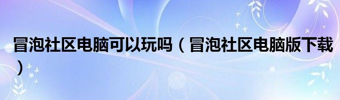 冒泡社区电脑可以玩吗（冒泡社区电脑版下载）