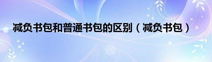 减负书包和普通书包的区别（减负书包）