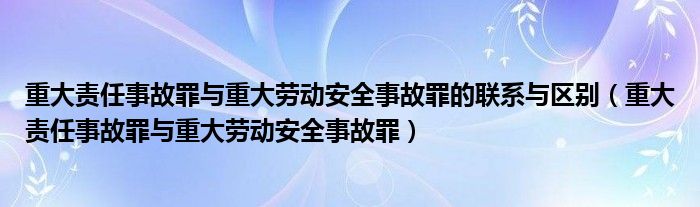 重大责任事故罪与重大劳动安全事故罪的联系与区别（重大责任事故罪与重大劳动安全事故罪）