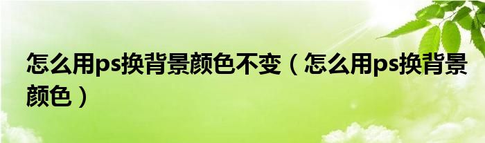 怎么用ps换背景颜色不变（怎么用ps换背景颜色）