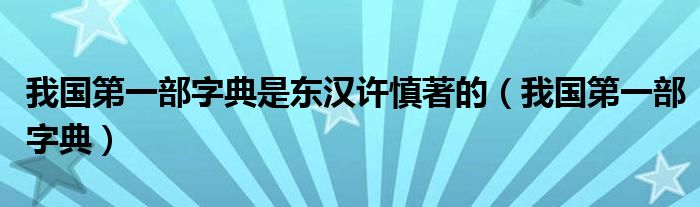 我国第一部字典是东汉许慎著的（我国第一部字典）