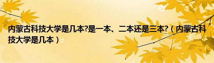 内蒙古科技大学是几本?是一本、二本还是三本?（内蒙古科技大学是几本）