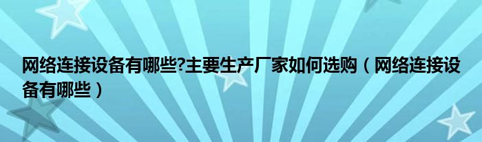 网络连接设备有哪些?主要生产厂家如何选购（网络连接设备有哪些）