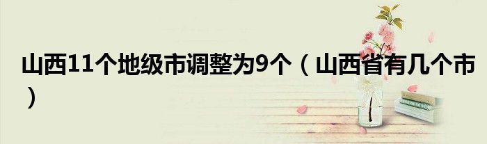 山西11个地级市调整为9个（山西省有几个市）