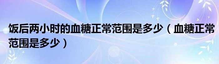 饭后两小时的血糖正常范围是多少（血糖正常范围是多少）