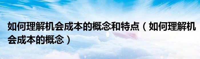 如何理解机会成本的概念和特点（如何理解机会成本的概念）