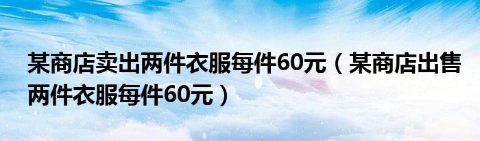 某商店卖出两件衣服每件60元（某商店出售两件衣服每件60元）