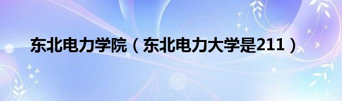 东北电力学院（东北电力大学是211）