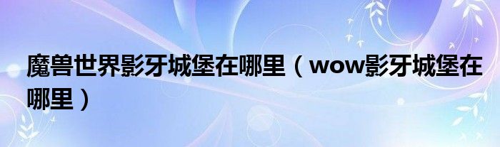 魔兽世界影牙城堡在哪里（wow影牙城堡在哪里）