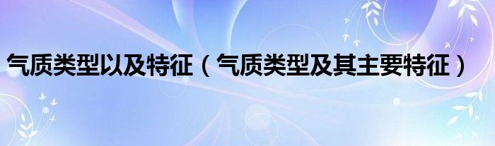 气质类型以及特征（气质类型及其主要特征）