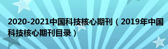 2020-2021中国科技核心期刊（2019年中国科技核心期刊目录）