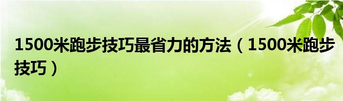 1500米跑步技巧最省力的方法（1500米跑步技巧）