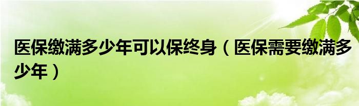 医保缴满多少年可以保终身（医保需要缴满多少年）