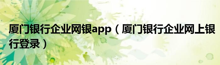 厦门银行企业网银app（厦门银行企业网上银行登录）