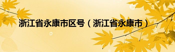 浙江省永康市区号（浙江省永康市）