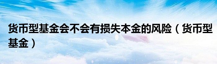 货币型基金会不会有损失本金的风险（货币型基金）