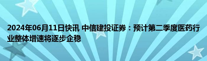 2024年06月11日快讯 中信建投证券：预计第二季度医药行业整体增速将逐步企稳