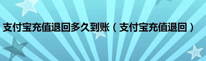 支付宝充值退回多久到账（支付宝充值退回）