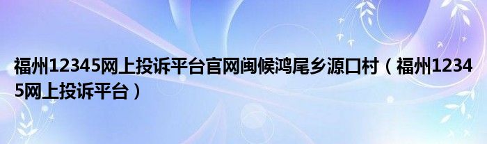 福州12345网上投诉平台官网闽候鸿尾乡源口村（福州12345网上投诉平台）