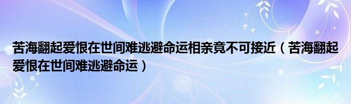 苦海翻起爱恨在世间难逃避命运相亲竟不可接近（苦海翻起爱恨在世间难逃避命运）