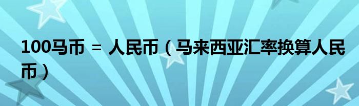 100马币 = 人民币（马来西亚汇率换算人民币）