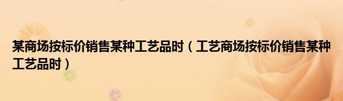 某商场按标价销售某种工艺品时（工艺商场按标价销售某种工艺品时）