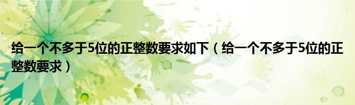 给一个不多于5位的正整数要求如下（给一个不多于5位的正整数要求）