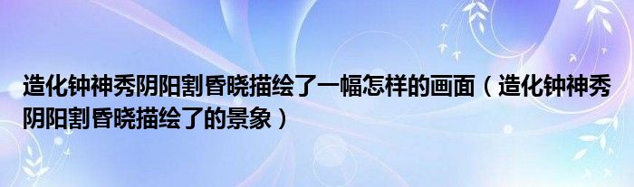 造化钟神秀阴阳割昏晓描绘了一幅怎样的画面（造化钟神秀阴阳割昏晓描绘了的景象）