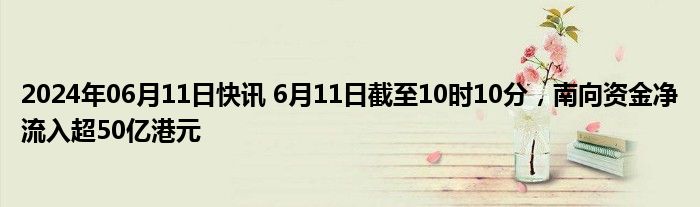 2024年06月11日快讯 6月11日截至10时10分，南向资金净流入超50亿港元