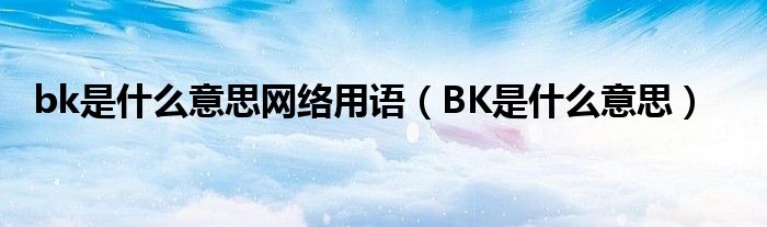 bk是什么意思网络用语（BK是什么意思）