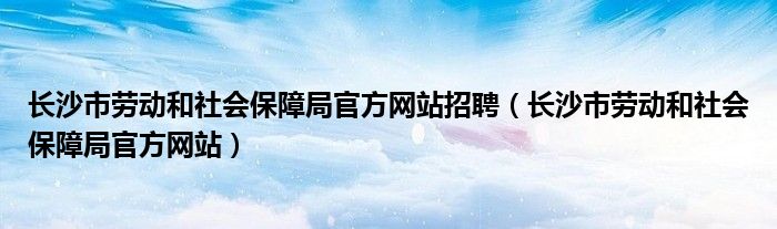 长沙市劳动和社会保障局官方网站招聘（长沙市劳动和社会保障局官方网站）