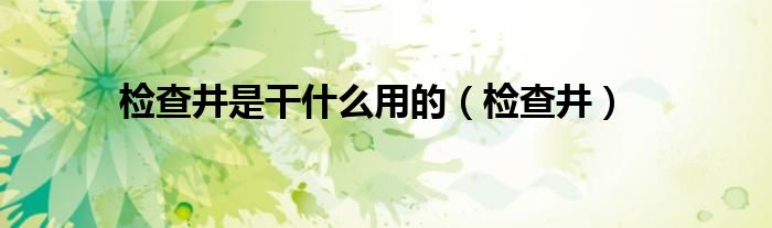 检查井是干什么用的（检查井）