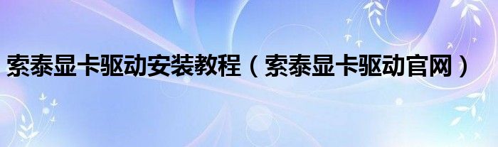 索泰显卡驱动安装教程（索泰显卡驱动官网）