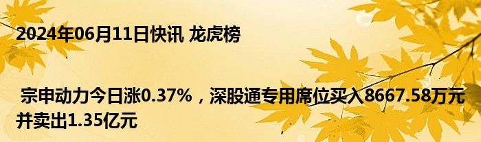 2024年06月11日快讯 龙虎榜 | 宗申动力今日涨0.37%，深股通专用席位买入8667.58万元并卖出1.35亿元